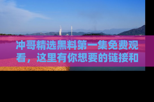 冲哥精选黑料第一集免费观看，这里有你想要的链接和内幕！