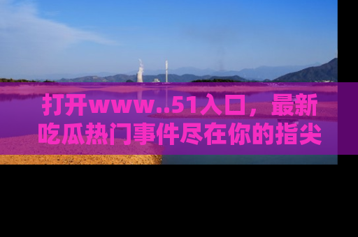 打开www..51入口，最新吃瓜热门事件尽在你的指尖，马上来看看！