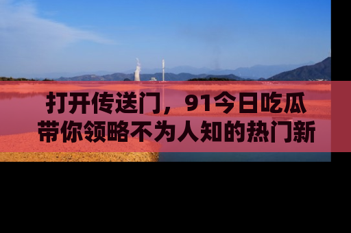 打开传送门，91今日吃瓜带你领略不为人知的热门新闻！
