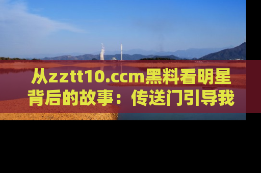 从zztt10.ccm黑料看明星背后的故事：传送门引导我们探索真相！