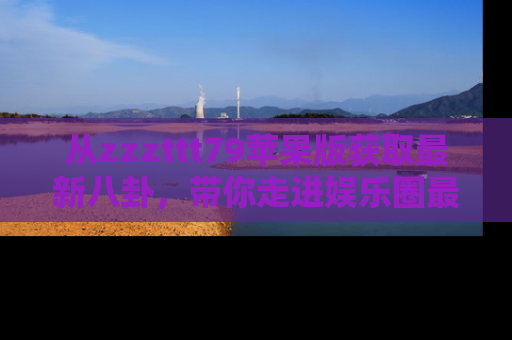 从zzzttt79苹果版获取最新八卦，带你走进娱乐圈最热内幕！