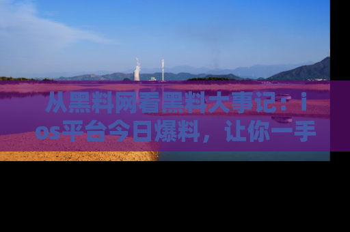 从黑料网看黑料大事记：ios平台今日爆料，让你一手掌握八卦内幕