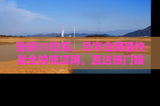 登录51吃瓜，尽享全网最快最全的吃瓜网，直达热门娱乐新闻！