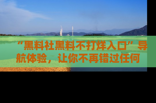 “黑料社黑料不打烊入口”导航体验，让你不再错过任何精彩黑料