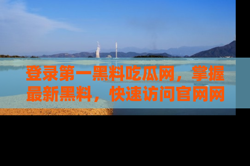 登录第一黑料吃瓜网，掌握最新黑料，快速访问官网网址体验。