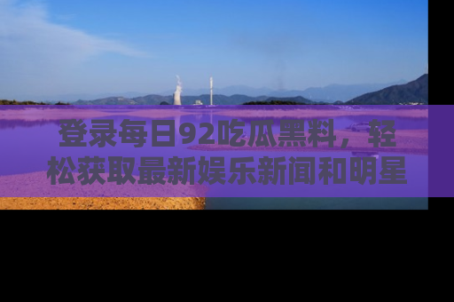 登录每日92吃瓜黑料，轻松获取最新娱乐新闻和明星炒作背后的真相