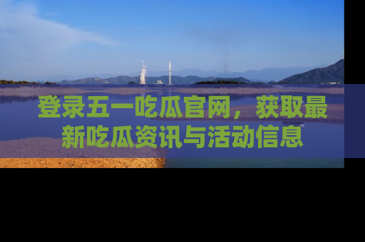 登录五一吃瓜官网，获取最新吃瓜资讯与活动信息