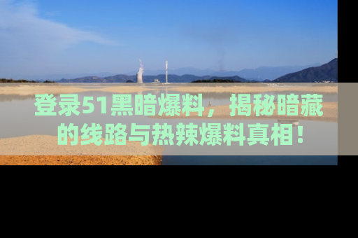 登录51黑暗爆料，揭秘暗藏的线路与热辣爆料真相！