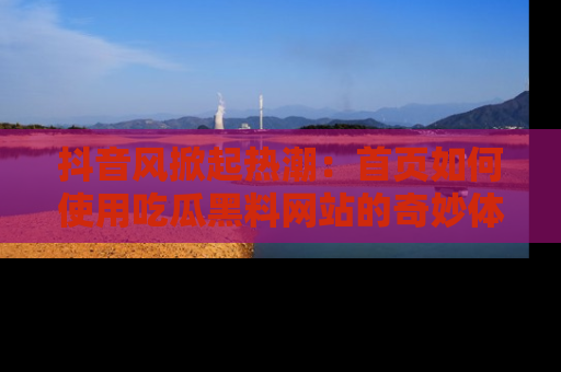 抖音风掀起热潮：首页如何使用吃瓜黑料网站的奇妙体验