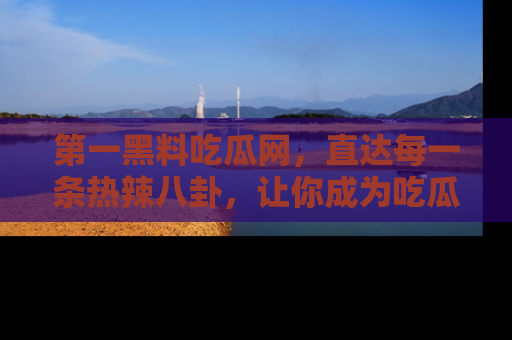 第一黑料吃瓜网，直达每一条热辣八卦，让你成为吃瓜达人！