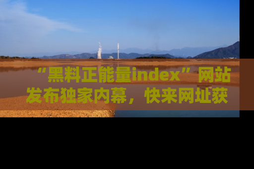 “黑料正能量index”网站发布独家内幕，快来网址获取精彩内容吧！