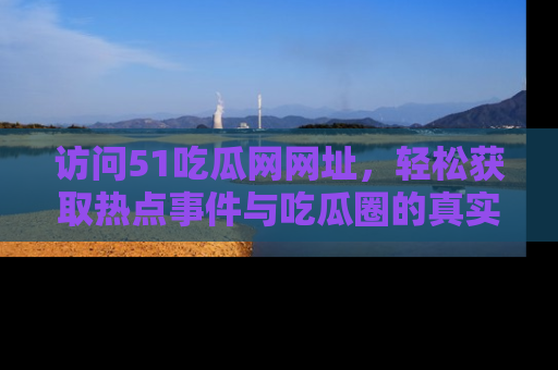 访问51吃瓜网网址，轻松获取热点事件与吃瓜圈的真实地址