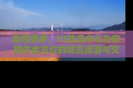 发现更多，51吃瓜中心为你提供全方位的吃瓜资源与交流平台