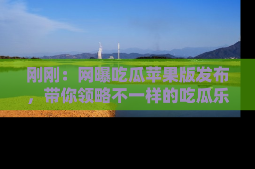 刚刚：网曝吃瓜苹果版发布，带你领略不一样的吃瓜乐趣！