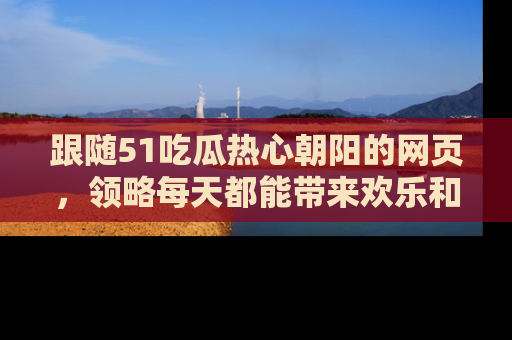 跟随51吃瓜热心朝阳的网页，领略每天都能带来欢乐和惊喜的小资讯！