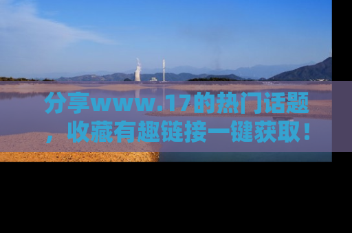 分享www.17的热门话题，收藏有趣链接一键获取！