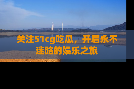 关注51cg吃瓜，开启永不迷路的娱乐之旅