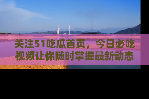 关注51吃瓜首页，今日必吃视频让你随时掌握最新动态