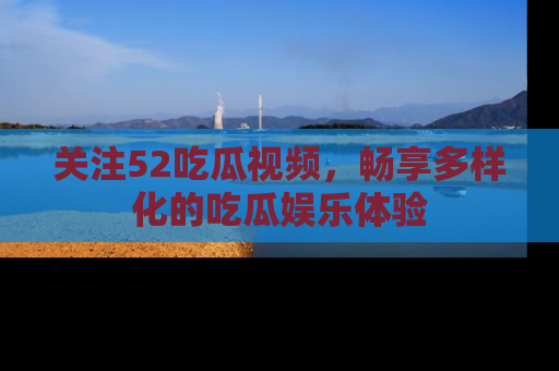 关注52吃瓜视频，畅享多样化的吃瓜娱乐体验