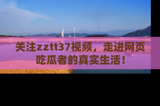 关注zztt37视频，走进网页吃瓜者的真实生活！
