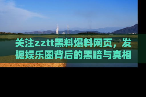 关注zztt黑料爆料网页，发掘娱乐圈背后的黑暗与真相