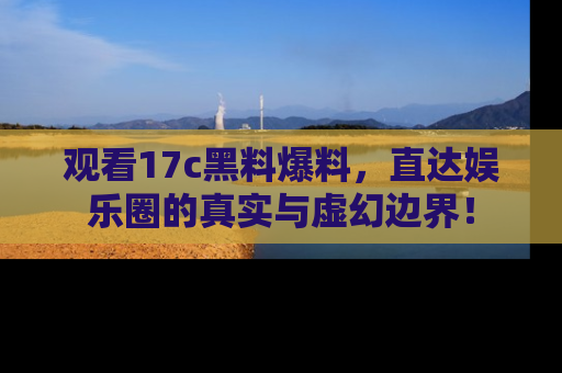 观看17c黑料爆料，直达娱乐圈的真实与虚幻边界！