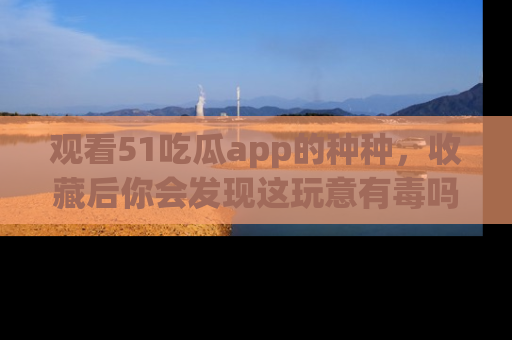 观看51吃瓜app的种种，收藏后你会发现这玩意有毒吗？