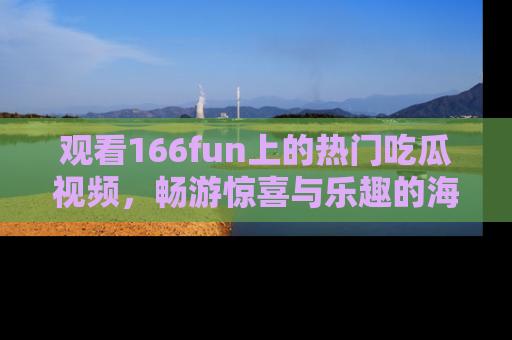 观看166fun上的热门吃瓜视频，畅游惊喜与乐趣的海洋！