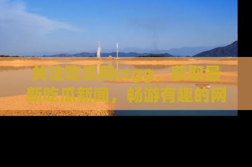 关注吃瓜网ccgg，获取最新吃瓜新闻，畅游有趣的网站世界