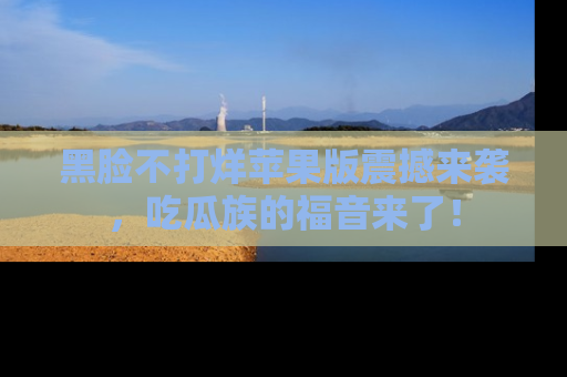 黑脸不打烊苹果版震撼来袭，吃瓜族的福音来了！