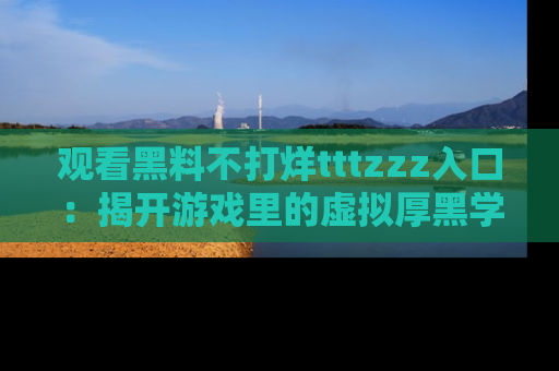 观看黑料不打烊tttzzz入口：揭开游戏里的虚拟厚黑学