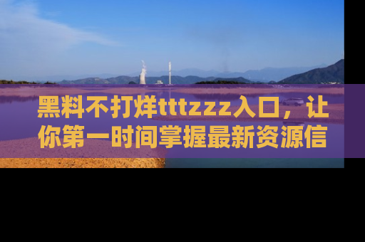 黑料不打烊tttzzz入口，让你第一时间掌握最新资源信息