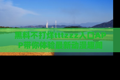 黑料不打烊tttzzz入口APP带你体验最新动漫趣闻