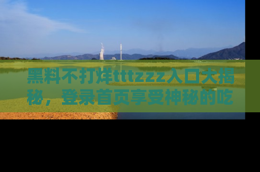 黑料不打烊tttzzz入口大揭秘，登录首页享受神秘的吃瓜时光，不容错过～