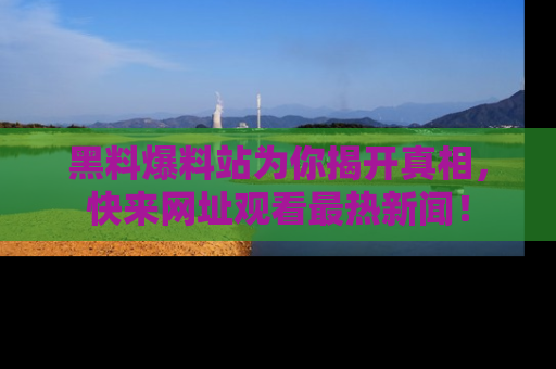 黑料爆料站为你揭开真相，快来网址观看最热新闻！