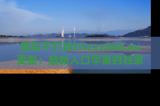黑料不打烊tttzzz668.su更新：最新入口苹果的独家黑料，你不能错过的真相！