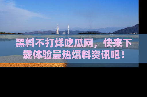 黑料不打烊吃瓜网，快来下载体验最热爆料资讯吧！