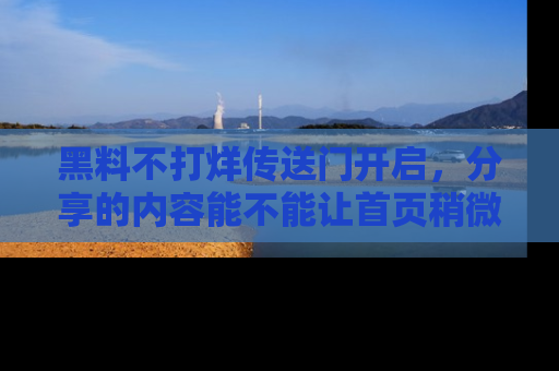 黑料不打烊传送门开启，分享的内容能不能让首页稍微有点新意？