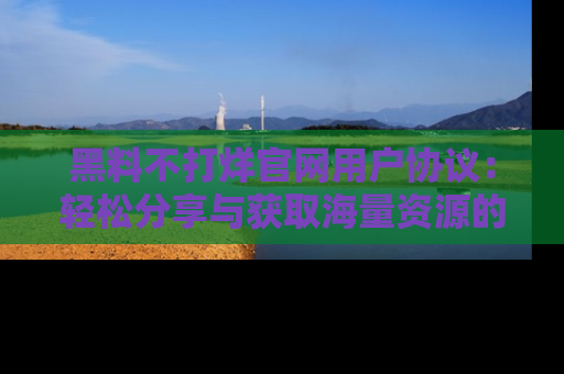 黑料不打烊官网用户协议：轻松分享与获取海量资源的方法