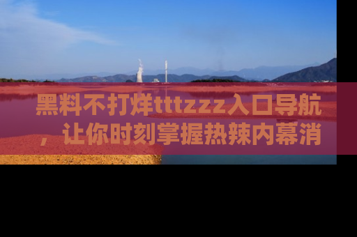 黑料不打烊tttzzz入口导航，让你时刻掌握热辣内幕消息