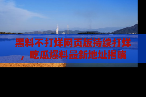 黑料不打烊网页版持续打烊，吃瓜爆料最新地址揭晓