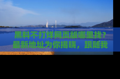 黑料不打烊网页版哪里找？最新地址为你揭晓，跟随我们一起了解更多八卦吧！