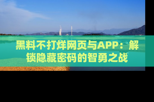 黑料不打烊网页与APP：解锁隐藏密码的智勇之战