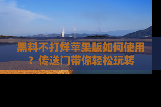 黑料不打烊苹果版如何使用？传送门带你轻松玩转