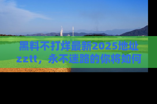 黑料不打烊最新2025地址zztt，永不迷路的你将如何撕开真相的面纱？