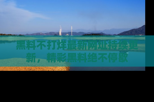 黑料不打烊最新网址持续更新，精彩黑料绝不停歇