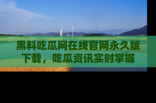 黑料吃瓜网在线官网永久版下载，吃瓜资讯实时掌握