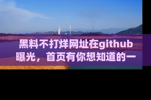 黑料不打烊网址在github曝光，首页有你想知道的一切幽默趣事，快来看看