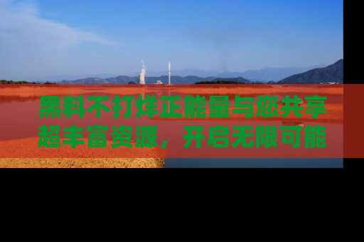 黑料不打烊正能量与您共享超丰富资源，开启无限可能的新视界！
