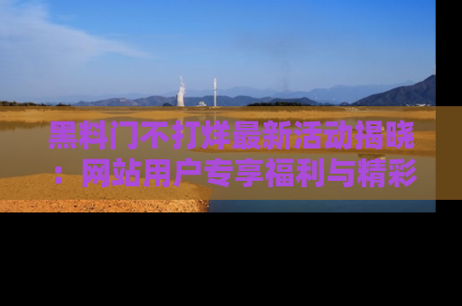 黑料门不打烊最新活动揭晓：网站用户专享福利与精彩内容抢先看